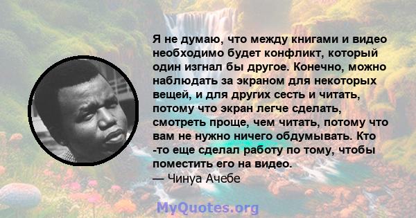 Я не думаю, что между книгами и видео необходимо будет конфликт, который один изгнал бы другое. Конечно, можно наблюдать за экраном для некоторых вещей, и для других сесть и читать, потому что экран легче сделать,