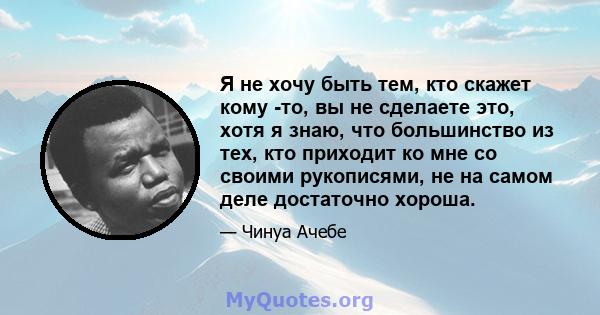 Я не хочу быть тем, кто скажет кому -то, вы не сделаете это, хотя я знаю, что большинство из тех, кто приходит ко мне со своими рукописями, не на самом деле достаточно хороша.