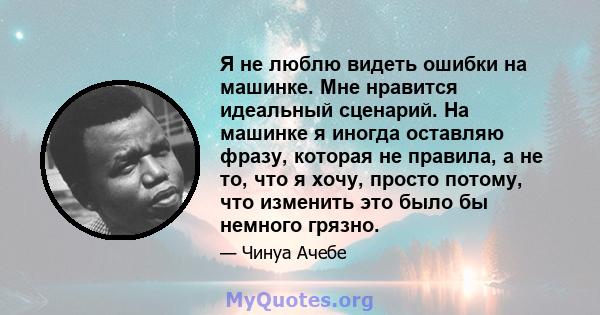 Я не люблю видеть ошибки на машинке. Мне нравится идеальный сценарий. На машинке я иногда оставляю фразу, которая не правила, а не то, что я хочу, просто потому, что изменить это было бы немного грязно.