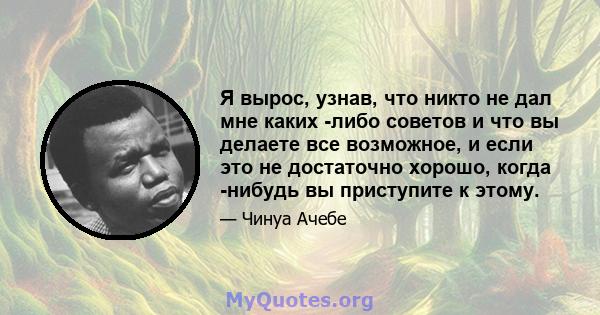 Я вырос, узнав, что никто не дал мне каких -либо советов и что вы делаете все возможное, и если это не достаточно хорошо, когда -нибудь вы приступите к этому.