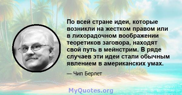 По всей стране идеи, которые возникли на жестком правом или в лихорадочном воображении теоретиков заговора, находят свой путь в мейнстрим. В ряде случаев эти идеи стали обычным явлением в американских умах.