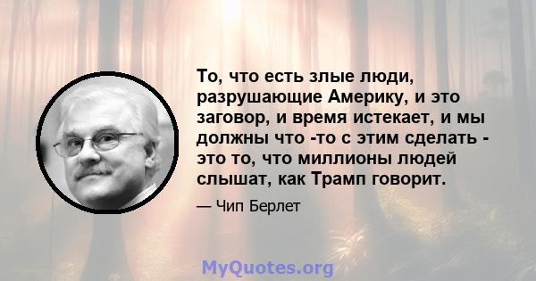 То, что есть злые люди, разрушающие Америку, и это заговор, и время истекает, и мы должны что -то с этим сделать - это то, что миллионы людей слышат, как Трамп говорит.