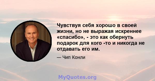 Чувствуя себя хорошо в своей жизни, но не выражая искреннее «спасибо», - это как обернуть подарок для кого -то и никогда не отдавать его им.