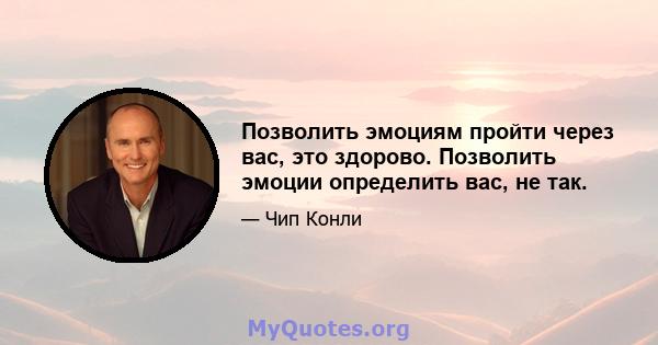 Позволить эмоциям пройти через вас, это здорово. Позволить эмоции определить вас, не так.