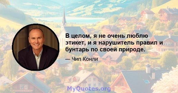 В целом, я не очень люблю этикет, и я нарушитель правил и бунтарь по своей природе.