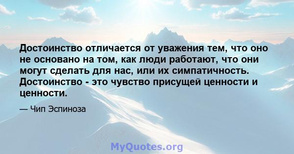 Достоинство отличается от уважения тем, что оно не основано на том, как люди работают, что они могут сделать для нас, или их симпатичность. Достоинство - это чувство присущей ценности и ценности.