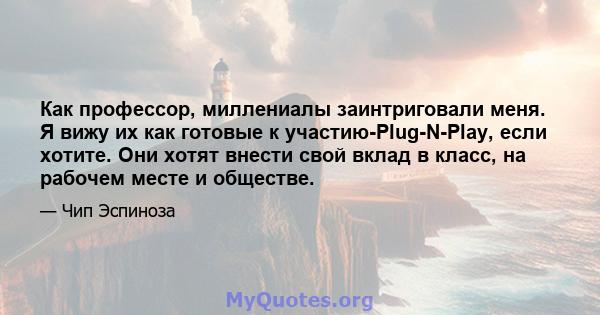 Как профессор, миллениалы заинтриговали меня. Я вижу их как готовые к участию-Plug-N-Play, если хотите. Они хотят внести свой вклад в класс, на рабочем месте и обществе.