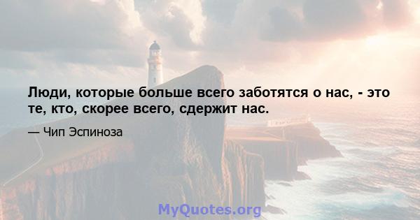 Люди, которые больше всего заботятся о нас, - это те, кто, скорее всего, сдержит нас.