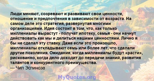 Люди меняют, созревают и развивают свои ценности, отношение и предпочтения в зависимости от возраста. На самом деле это стратегия, развернутая многими организациями. Идея состоит в том, что, как только миллениалы