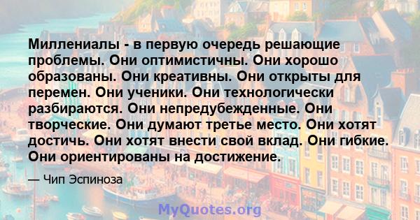 Миллениалы - в первую очередь решающие проблемы. Они оптимистичны. Они хорошо образованы. Они креативны. Они открыты для перемен. Они ученики. Они технологически разбираются. Они непредубежденные. Они творческие. Они