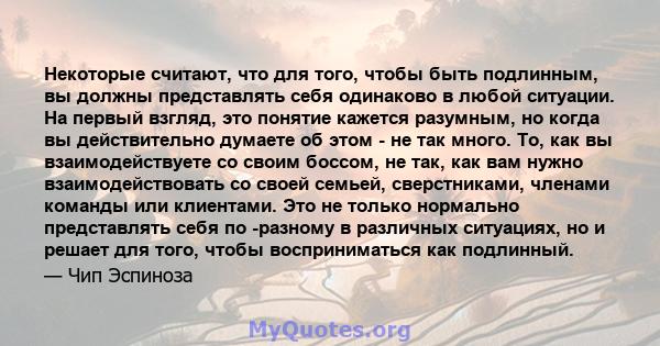 Некоторые считают, что для того, чтобы быть подлинным, вы должны представлять себя одинаково в любой ситуации. На первый взгляд, это понятие кажется разумным, но когда вы действительно думаете об этом - не так много.