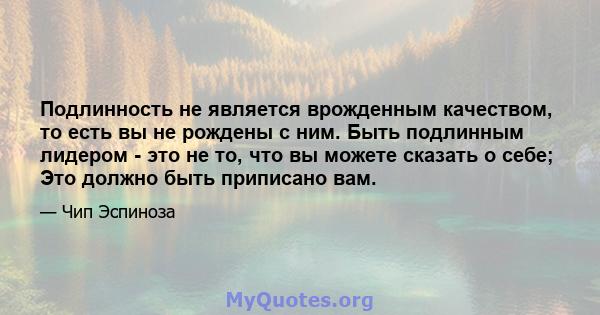 Подлинность не является врожденным качеством, то есть вы не рождены с ним. Быть подлинным лидером - это не то, что вы можете сказать о себе; Это должно быть приписано вам.