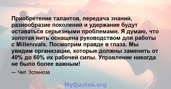 Приобретение талантов, передача знаний, разнообразие поколений и удержание будут оставаться серьезными проблемами. Я думаю, что золотая нить оснащена руководством для работы с Millennials. Посмотрим правде в глаза. Мы