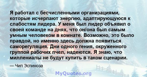 Я работал с бесчисленными организациями, которые исчерпают энергию, адаптирующуюся к слабостям лидера. У меня был лидер объявил о своей команде на днях, что он/она был самым умным человеком в комнате. Возможно, это было 