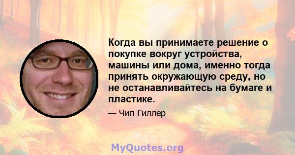 Когда вы принимаете решение о покупке вокруг устройства, машины или дома, именно тогда принять окружающую среду, но не останавливайтесь на бумаге и пластике.