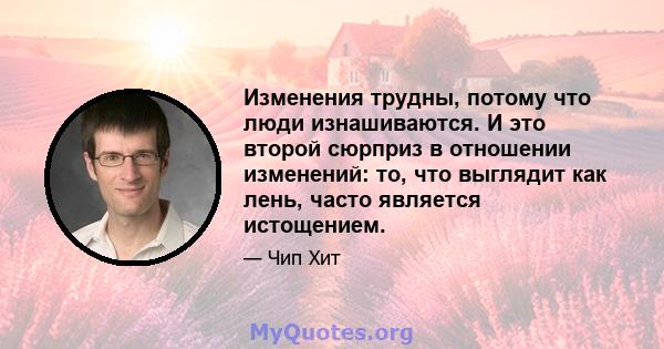 Изменения трудны, потому что люди изнашиваются. И это второй сюрприз в отношении изменений: то, что выглядит как лень, часто является истощением.