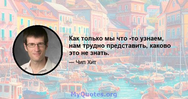 Как только мы что -то узнаем, нам трудно представить, каково это не знать.