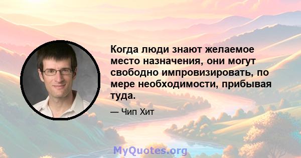 Когда люди знают желаемое место назначения, они могут свободно импровизировать, по мере необходимости, прибывая туда.