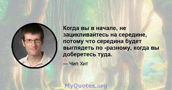 Когда вы в начале, не зацикливайтесь на середине, потому что середина будет выглядеть по -разному, когда вы доберетесь туда.