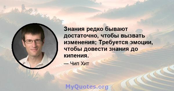 Знания редко бывают достаточно, чтобы вызвать изменения; Требуется эмоции, чтобы довести знания до кипения.