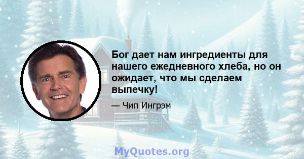 Бог дает нам ингредиенты для нашего ежедневного хлеба, но он ожидает, что мы сделаем выпечку!