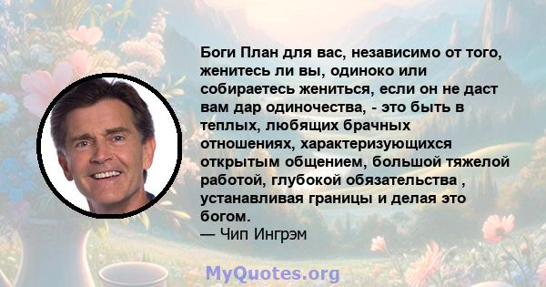 Боги План для вас, независимо от того, женитесь ли вы, одиноко или собираетесь жениться, если он не даст вам дар одиночества, - это быть в теплых, любящих брачных отношениях, характеризующихся открытым общением, большой 