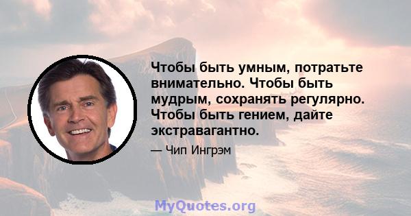 Чтобы быть умным, потратьте внимательно. Чтобы быть мудрым, сохранять регулярно. Чтобы быть гением, дайте экстравагантно.