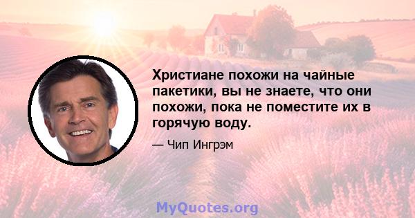 Христиане похожи на чайные пакетики, вы не знаете, что они похожи, пока не поместите их в горячую воду.