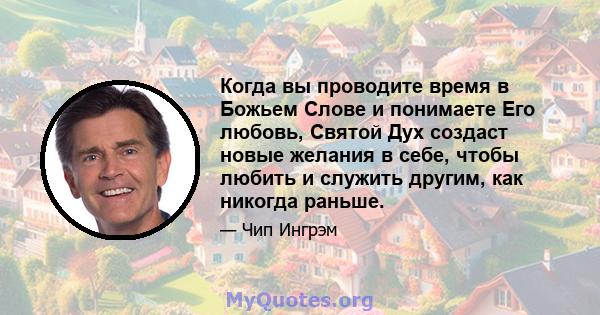 Когда вы проводите время в Божьем Слове и понимаете Его любовь, Святой Дух создаст новые желания в себе, чтобы любить и служить другим, как никогда раньше.