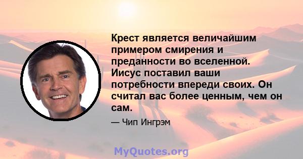 Крест является величайшим примером смирения и преданности во вселенной. Иисус поставил ваши потребности впереди своих. Он считал вас более ценным, чем он сам.