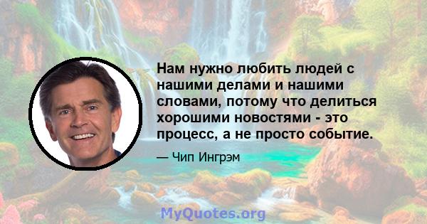 Нам нужно любить людей с нашими делами и нашими словами, потому что делиться хорошими новостями - это процесс, а не просто событие.