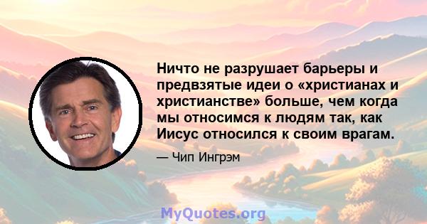 Ничто не разрушает барьеры и предвзятые идеи о «христианах и христианстве» больше, чем когда мы относимся к людям так, как Иисус относился к своим врагам.