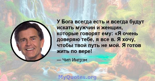 У Бога всегда есть и всегда будут искать мужчин и женщин, которые говорят ему: «Я очень доверяю тебе, я все в. Я хочу, чтобы твой путь не мой. Я готов жить по вере!