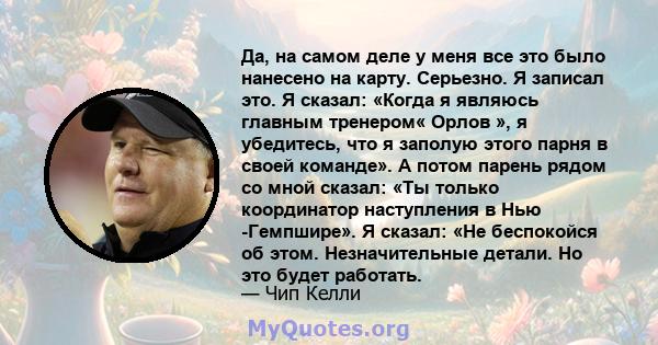 Да, на самом деле у меня все это было нанесено на карту. Серьезно. Я записал это. Я сказал: «Когда я являюсь главным тренером« Орлов », я убедитесь, что я заполую этого парня в своей команде». А потом парень рядом со