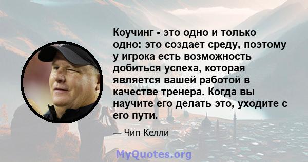 Коучинг - это одно и только одно: это создает среду, поэтому у игрока есть возможность добиться успеха, которая является вашей работой в качестве тренера. Когда вы научите его делать это, уходите с его пути.