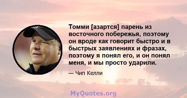 Томми [азартся] парень из восточного побережья, поэтому он вроде как говорит быстро и в быстрых заявлениях и фразах, поэтому я понял его, и он понял меня, и мы просто ударили.