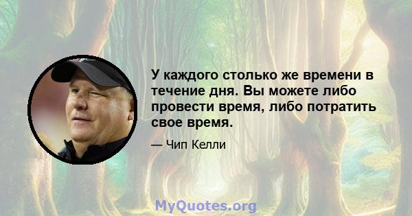 У каждого столько же времени в течение дня. Вы можете либо провести время, либо потратить свое время.