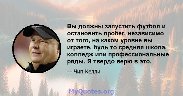 Вы должны запустить футбол и остановить пробег, независимо от того, на каком уровне вы играете, будь то средняя школа, колледж или профессиональные ряды. Я твердо верю в это.