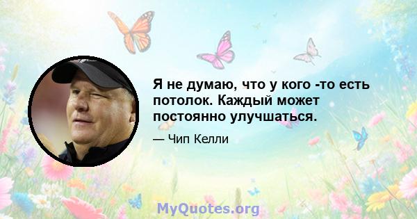 Я не думаю, что у кого -то есть потолок. Каждый может постоянно улучшаться.