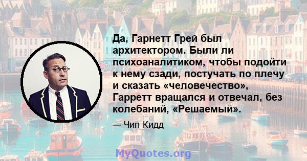 Да, Гарнетт Грей был архитектором. Были ли психоаналитиком, чтобы подойти к нему сзади, постучать по плечу и сказать «человечество», Гарретт вращался и отвечал, без колебаний, «Решаемый».