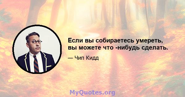 Если вы собираетесь умереть, вы можете что -нибудь сделать.