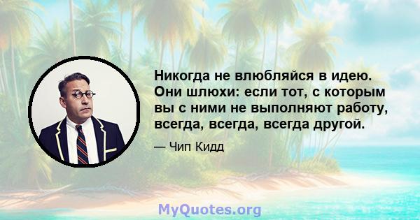 Никогда не влюбляйся в идею. Они шлюхи: если тот, с которым вы с ними не выполняют работу, всегда, всегда, всегда другой.