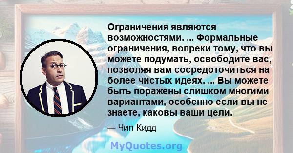 Ограничения являются возможностями. ... Формальные ограничения, вопреки тому, что вы можете подумать, освободите вас, позволяя вам сосредоточиться на более чистых идеях. ... Вы можете быть поражены слишком многими