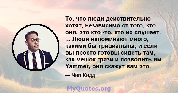 То, что люди действительно хотят, независимо от того, кто они, это кто -то, кто их слушает. ... Люди напоминают много, какими бы тривиальны, и если вы просто готовы сидеть там, как мешок грязи и позволить им Yammer, они 