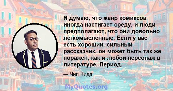 Я думаю, что жанр комиксов иногда настигает среду, и люди предполагают, что они довольно легкомысленные. Если у вас есть хороший, сильный рассказчик, он может быть так же поражен, как и любой персонаж в литературе.