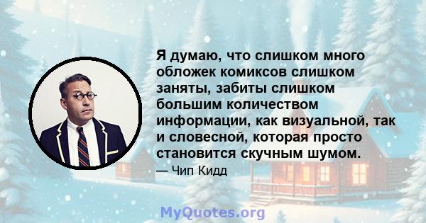 Я думаю, что слишком много обложек комиксов слишком заняты, забиты слишком большим количеством информации, как визуальной, так и словесной, которая просто становится скучным шумом.