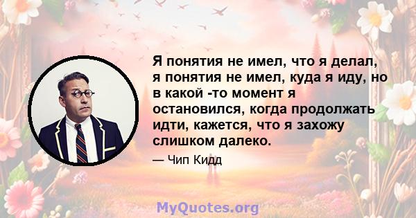 Я понятия не имел, что я делал, я понятия не имел, куда я иду, но в какой -то момент я остановился, когда продолжать идти, кажется, что я захожу слишком далеко.