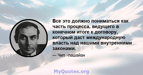 Все это должно пониматься как часть процесса, ведущего в конечном итоге к договору, который даст международную власть над нашими внутренними законами.