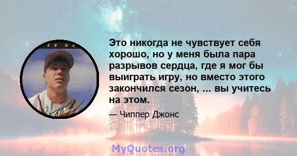 Это никогда не чувствует себя хорошо, но у меня была пара разрывов сердца, где я мог бы выиграть игру, но вместо этого закончился сезон, ... вы учитесь на этом.