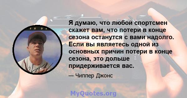 Я думаю, что любой спортсмен скажет вам, что потери в конце сезона останутся с вами надолго. Если вы являетесь одной из основных причин потери в конце сезона, это дольше придерживается вас.